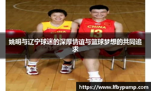 姚明与辽宁球迷的深厚情谊与篮球梦想的共同追求