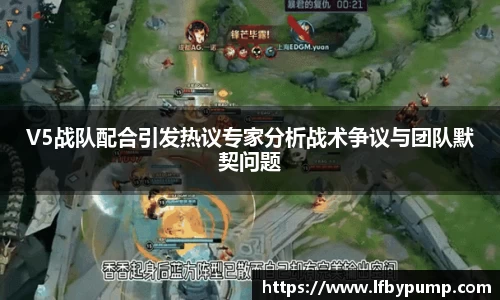 V5战队配合引发热议专家分析战术争议与团队默契问题