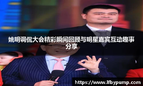姚明调侃大会精彩瞬间回顾与明星嘉宾互动趣事分享