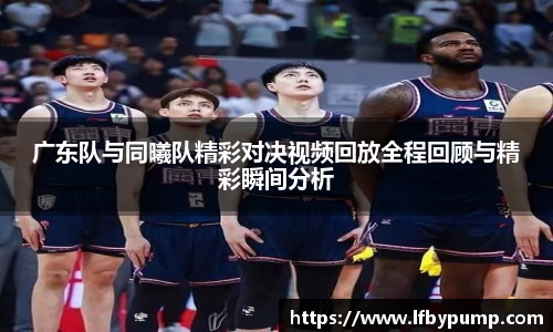 广东队与同曦队精彩对决视频回放全程回顾与精彩瞬间分析