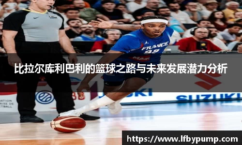 比拉尔库利巴利的篮球之路与未来发展潜力分析