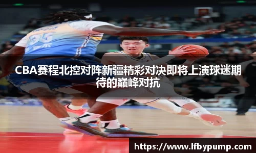 CBA赛程北控对阵新疆精彩对决即将上演球迷期待的巅峰对抗