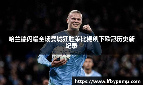 哈兰德闪耀全场曼城狂胜莱比锡创下欧冠历史新纪录