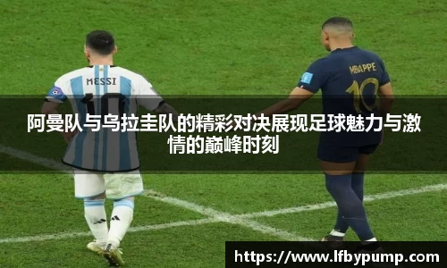 阿曼队与乌拉圭队的精彩对决展现足球魅力与激情的巅峰时刻
