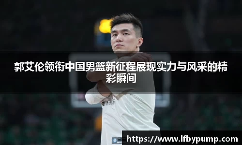郭艾伦领衔中国男篮新征程展现实力与风采的精彩瞬间