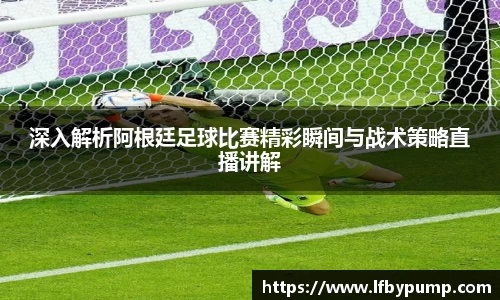 深入解析阿根廷足球比赛精彩瞬间与战术策略直播讲解